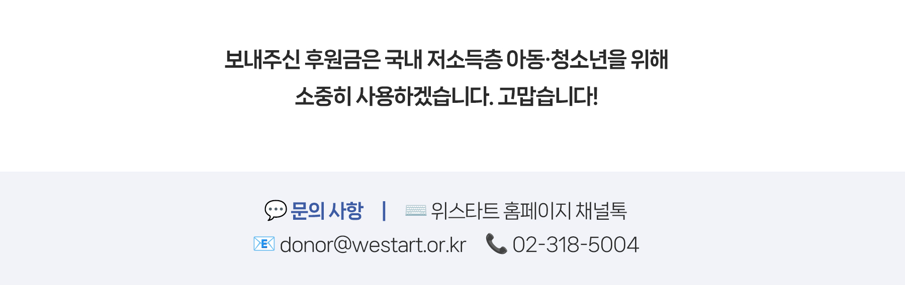 보내주신 후원금은 국내 저소득층 아동, 청소년을 위해 소중히 사용하겠습니다. 고맙습니다! 문의사항 : 위스타트 홈페이지 채널톡, donor@westart.or.kr, 02-318-5004